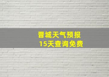 晋城天气预报15天查询免费