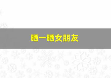 晒一晒女朋友