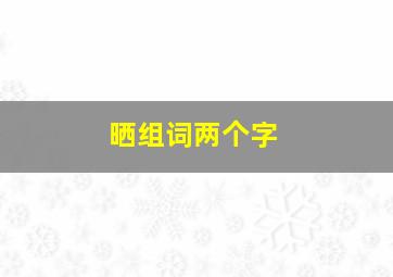 晒组词两个字