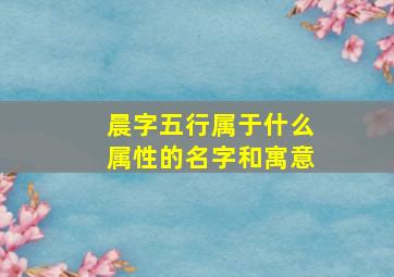 晨字五行属于什么属性的名字和寓意