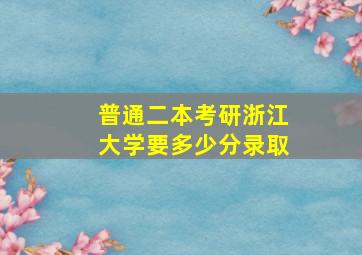 普通二本考研浙江大学要多少分录取