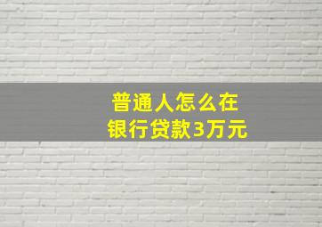 普通人怎么在银行贷款3万元