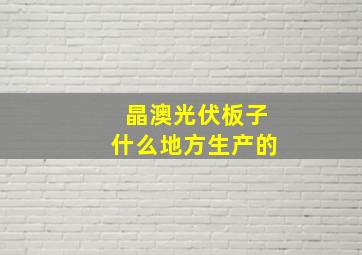 晶澳光伏板子什么地方生产的