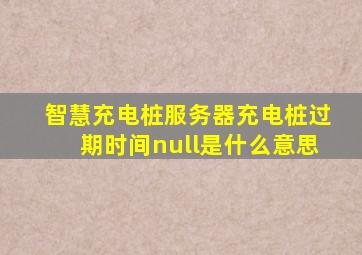 智慧充电桩服务器充电桩过期时间null是什么意思