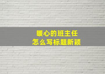 暖心的班主任怎么写标题新颖