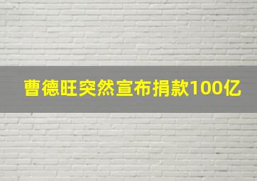 曹德旺突然宣布捐款100亿