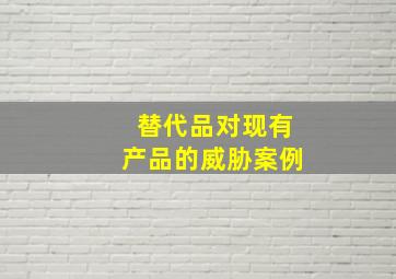 替代品对现有产品的威胁案例