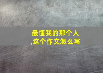 最懂我的那个人,这个作文怎么写