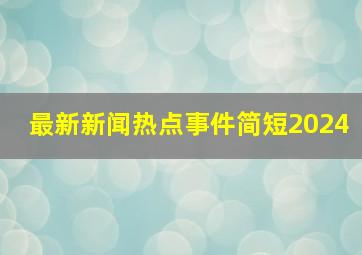 最新新闻热点事件简短2024