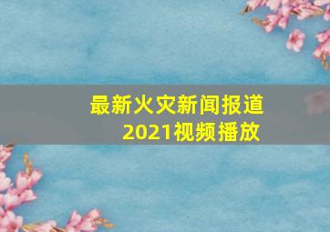 最新火灾新闻报道2021视频播放