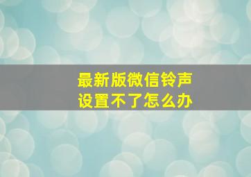 最新版微信铃声设置不了怎么办