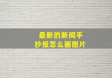 最新的新闻手抄报怎么画图片