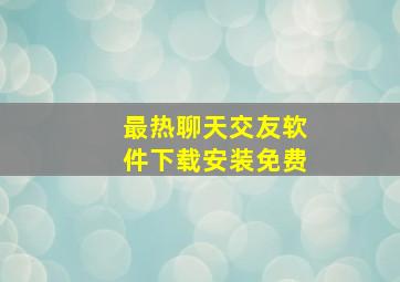 最热聊天交友软件下载安装免费