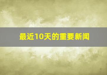 最近10天的重要新闻