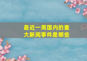 最近一周国内的重大新闻事件是哪些