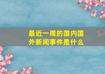 最近一周的国内国外新闻事件是什么