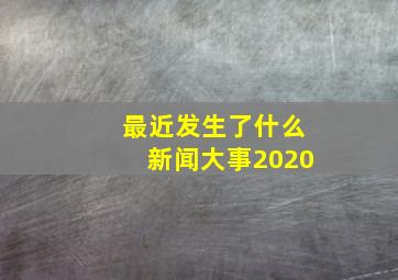 最近发生了什么新闻大事2020