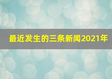 最近发生的三条新闻2021年