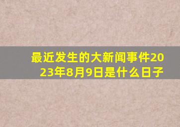 最近发生的大新闻事件2023年8月9日是什么日子