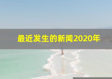 最近发生的新闻2020年