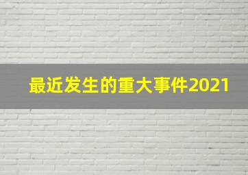 最近发生的重大事件2021