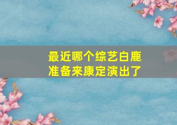 最近哪个综艺白鹿准备来康定演出了