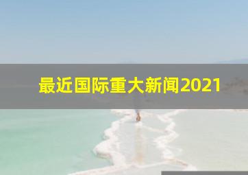 最近国际重大新闻2021