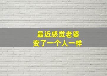 最近感觉老婆变了一个人一样