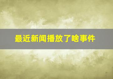 最近新闻播放了啥事件