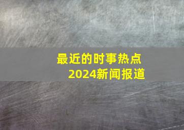 最近的时事热点2024新闻报道