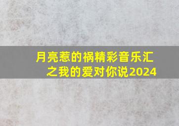 月亮惹的祸精彩音乐汇之我的爱对你说2024