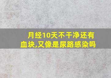 月经10天不干净还有血块,又像是尿路感染吗