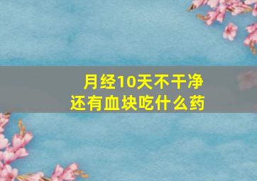 月经10天不干净还有血块吃什么药