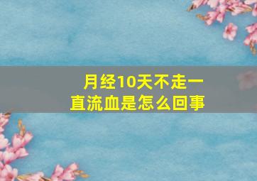 月经10天不走一直流血是怎么回事