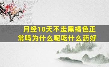 月经10天不走黑褐色正常吗为什么呢吃什么药好