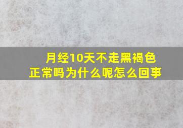 月经10天不走黑褐色正常吗为什么呢怎么回事