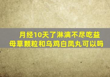 月经10天了淋漓不尽吃益母草颗粒和乌鸡白凤丸可以吗