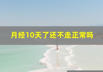 月经10天了还不走正常吗