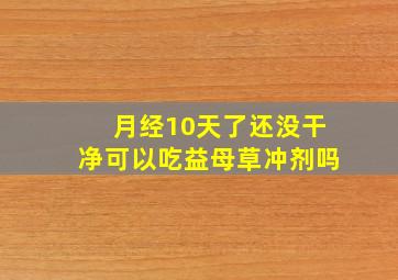 月经10天了还没干净可以吃益母草冲剂吗