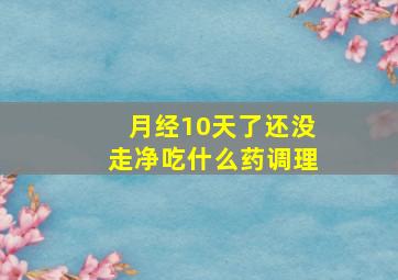 月经10天了还没走净吃什么药调理