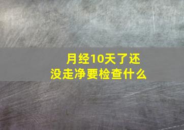 月经10天了还没走净要检查什么