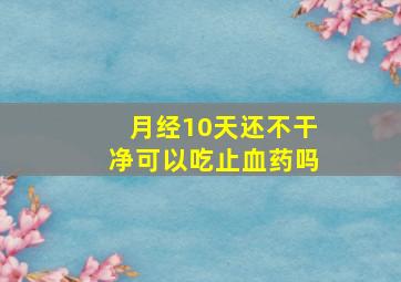 月经10天还不干净可以吃止血药吗