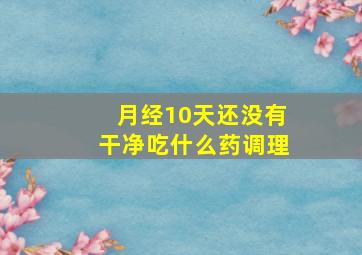 月经10天还没有干净吃什么药调理