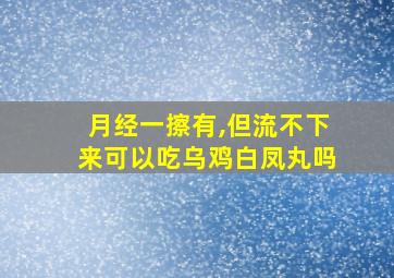 月经一擦有,但流不下来可以吃乌鸡白凤丸吗