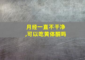 月经一直不干净,可以吃黄体酮吗