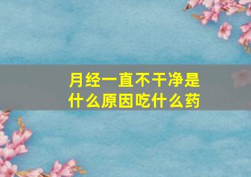 月经一直不干净是什么原因吃什么药