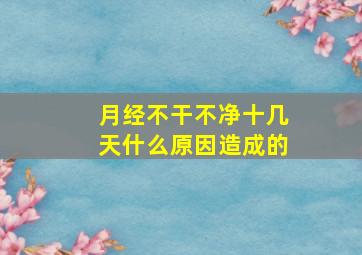 月经不干不净十几天什么原因造成的