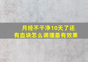 月经不干净10天了还有血块怎么调理最有效果