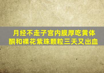 月经不走子宫内膜厚吃黄体酮和裸花紫珠颗粒三天又出血