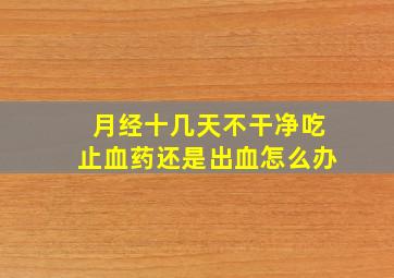 月经十几天不干净吃止血药还是出血怎么办